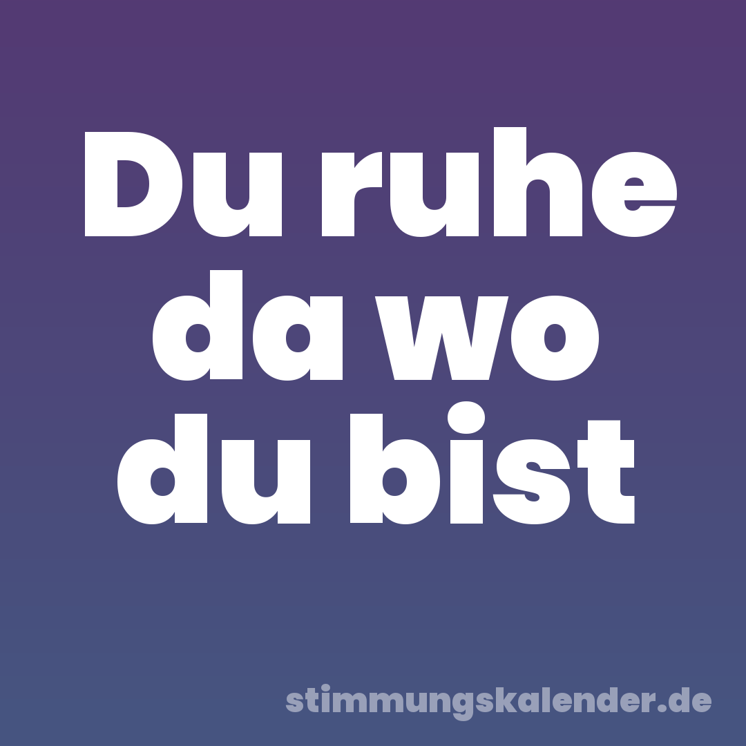 Du ruhe da wo du bist
