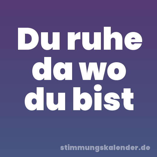 Du ruhe da wo du bist