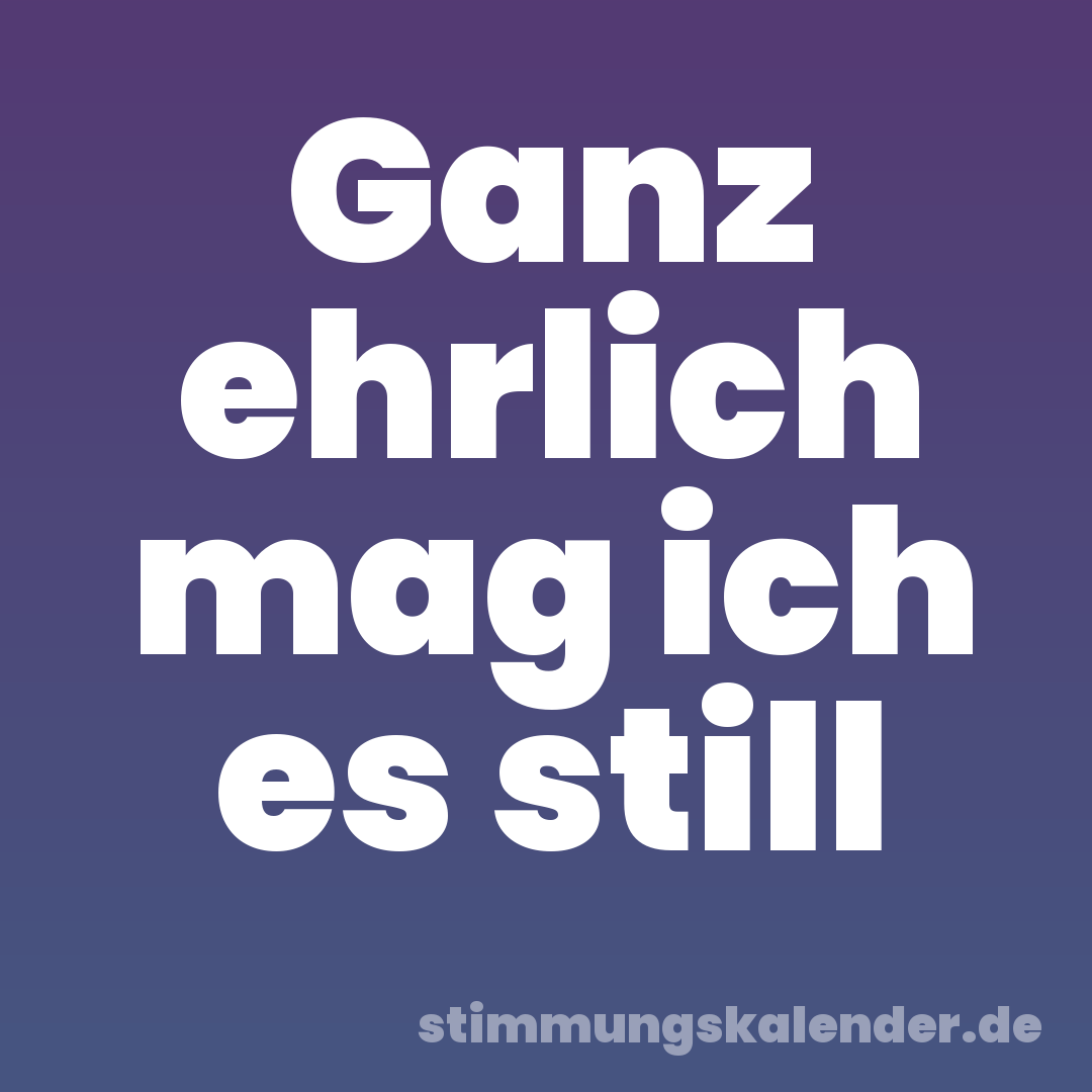 Ganz ehrlich mag ich es still