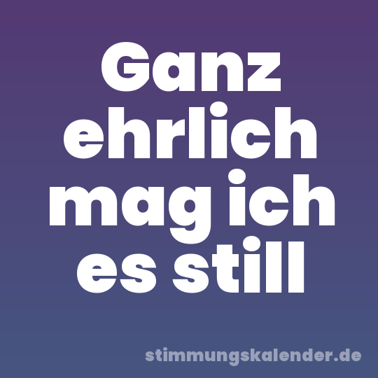 Ganz ehrlich mag ich es still