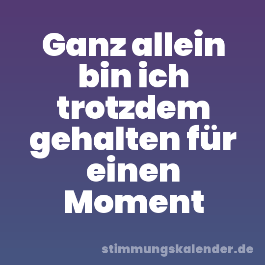 Ganz allein bin ich trotzdem gehalten für einen Moment