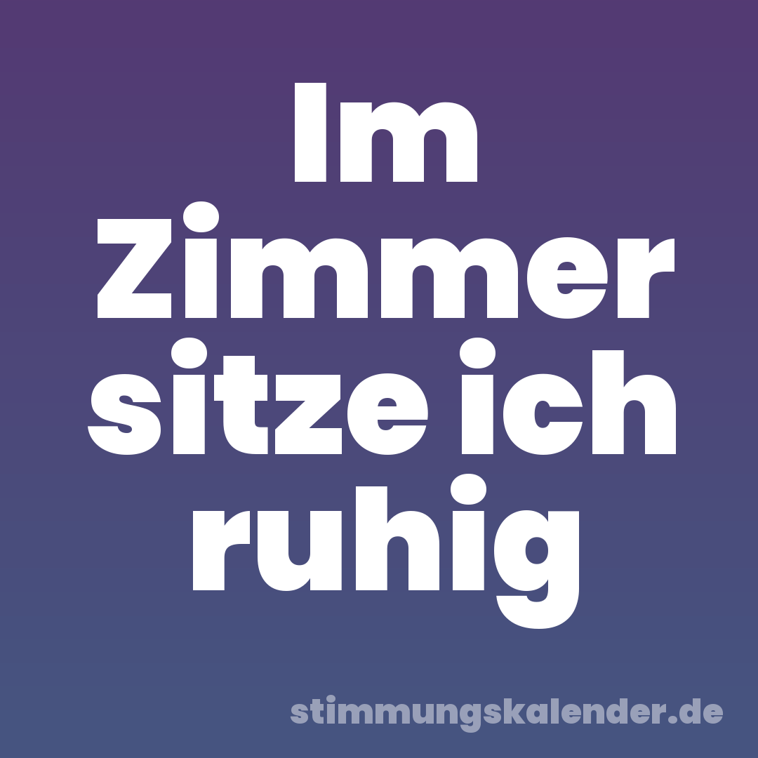 Im Zimmer sitze ich ruhig