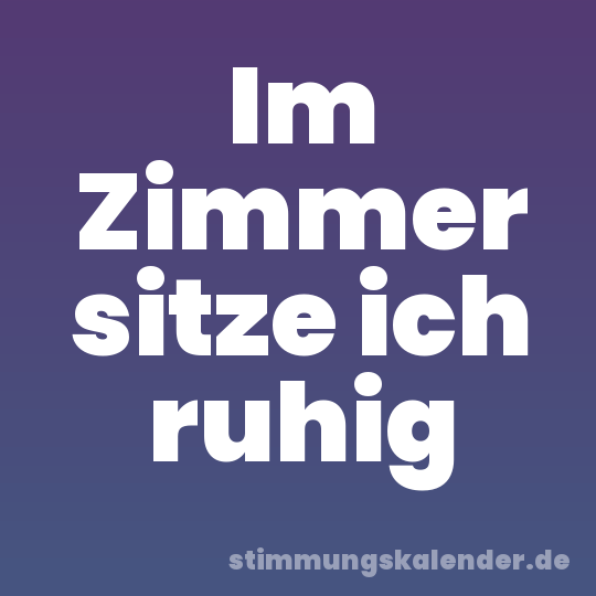 Im Zimmer sitze ich ruhig