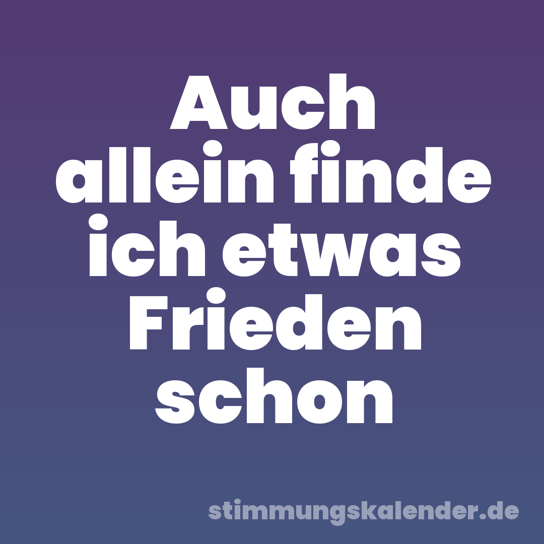 Auch allein finde ich etwas Frieden schon