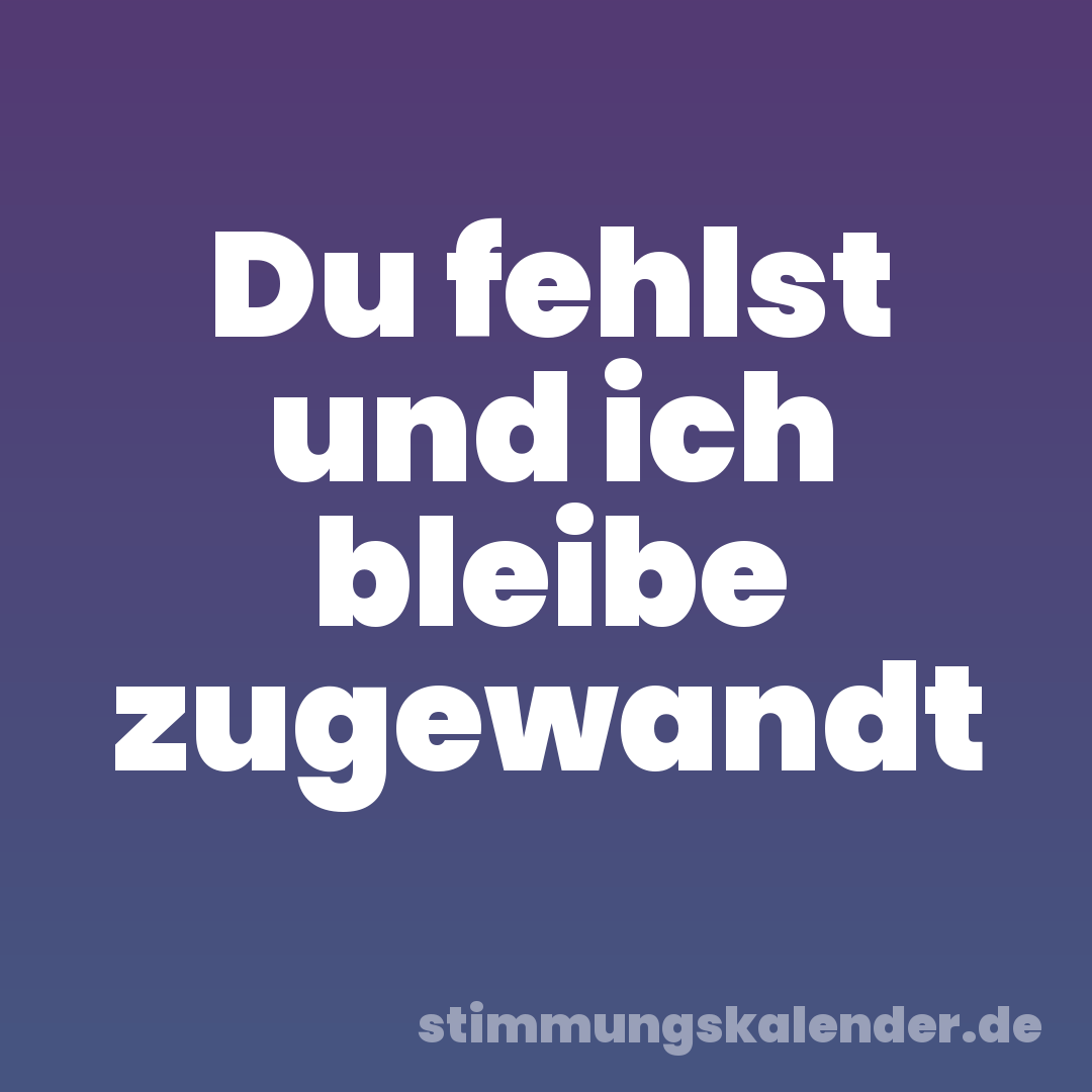 Du fehlst und ich bleibe zugewandt