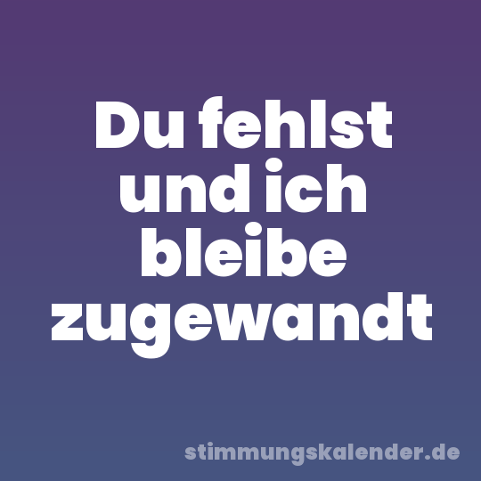 Du fehlst und ich bleibe zugewandt