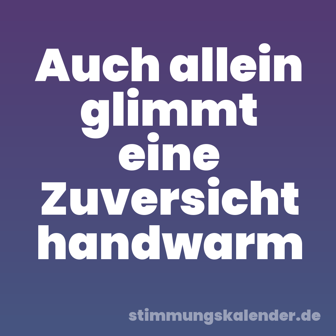 Auch allein glimmt eine Zuversicht handwarm
