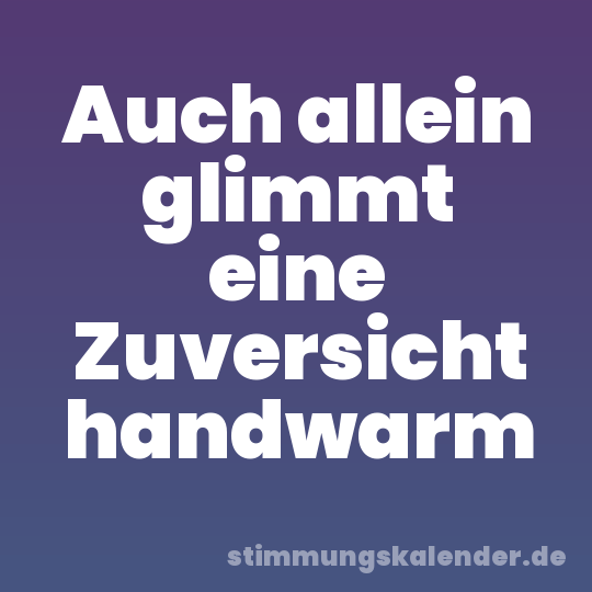 Auch allein glimmt eine Zuversicht handwarm