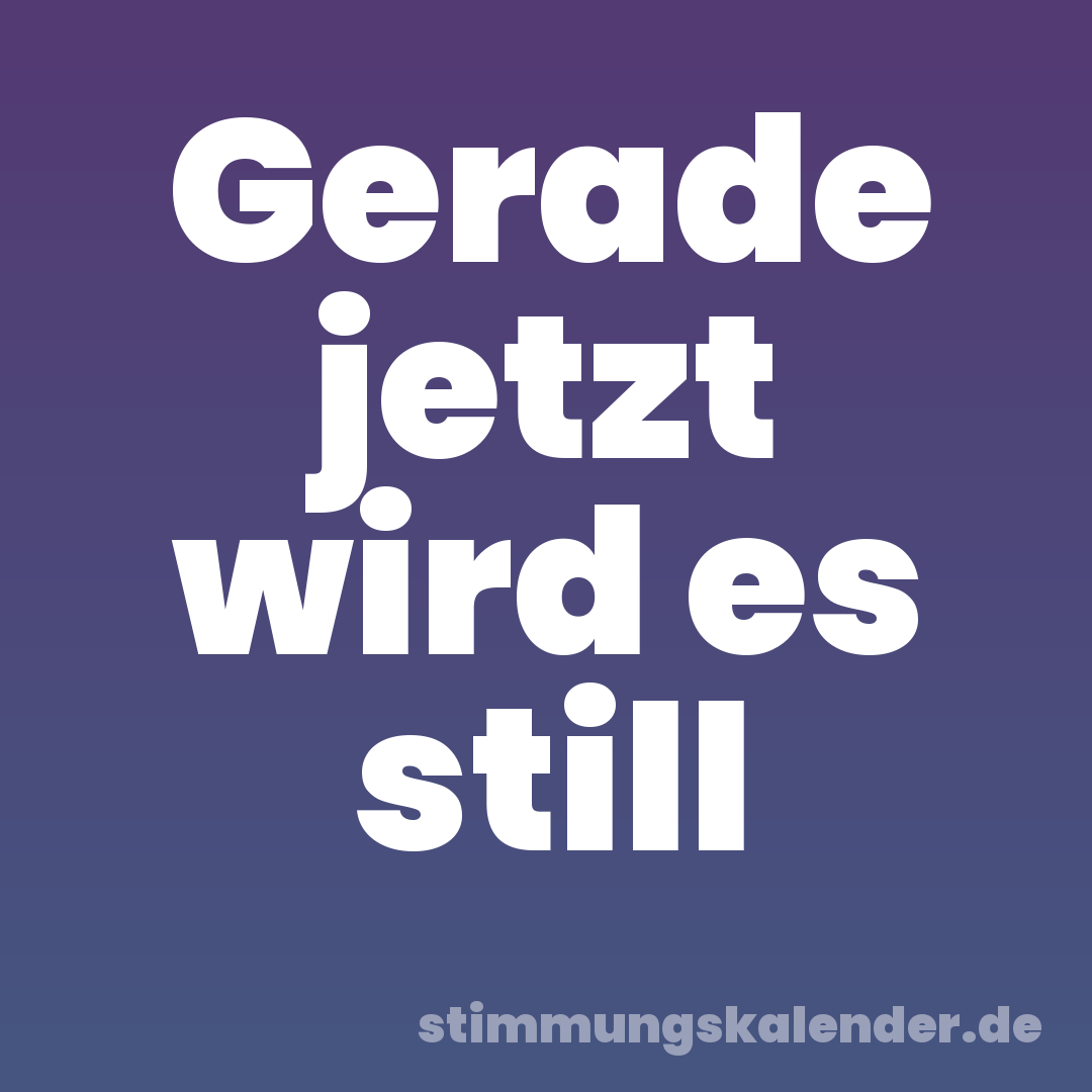 Gerade jetzt wird es still