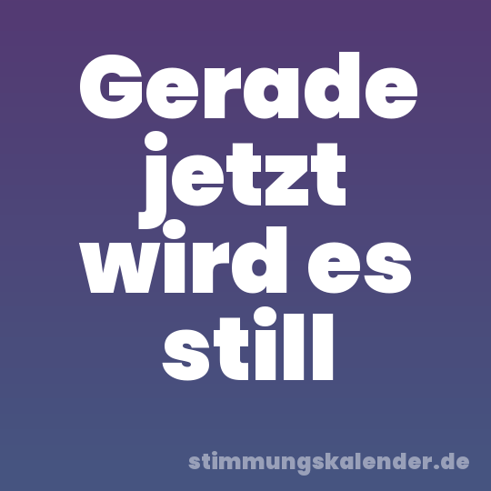 Gerade jetzt wird es still