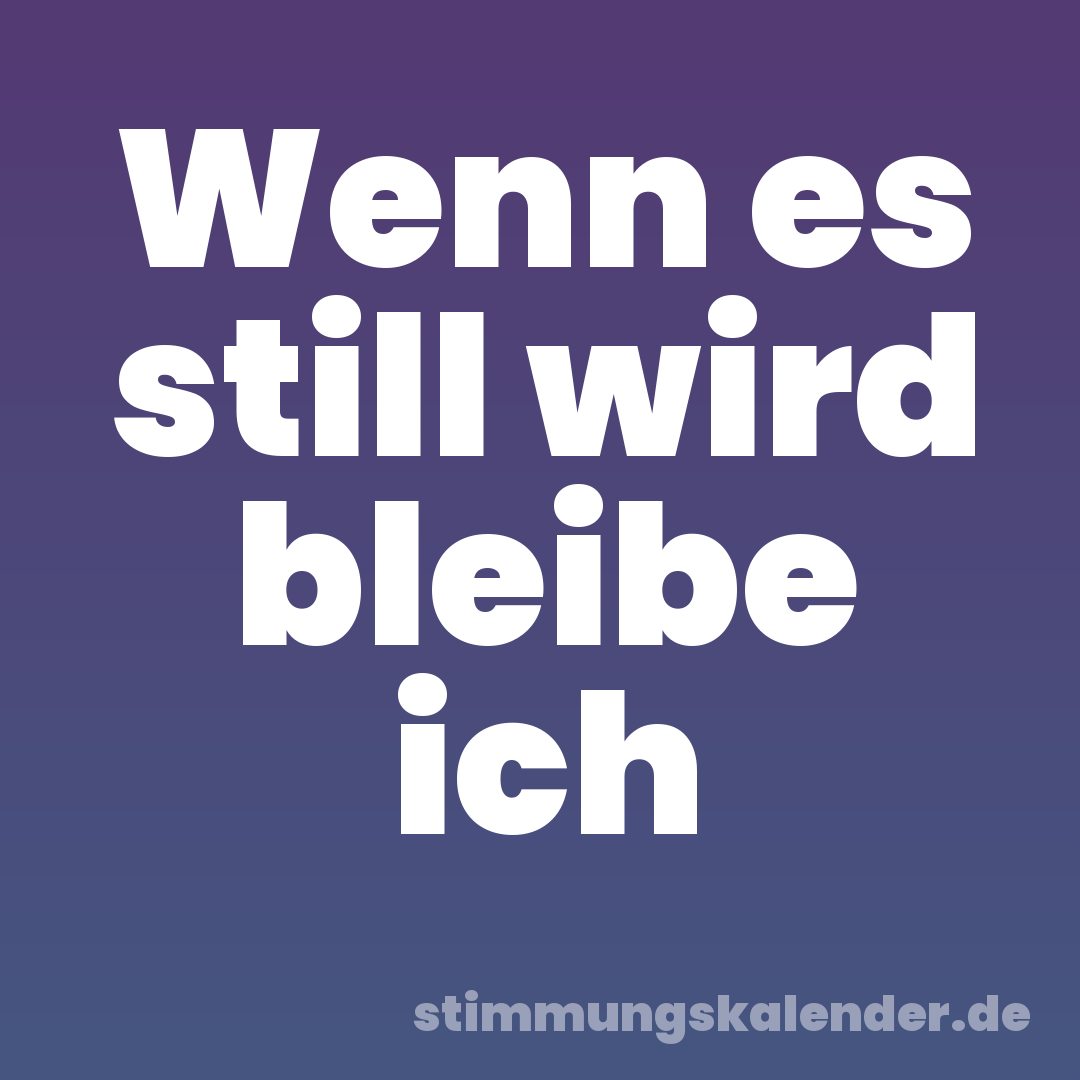 Wenn es still wird bleibe ich