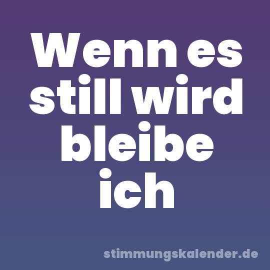 Wenn es still wird bleibe ich