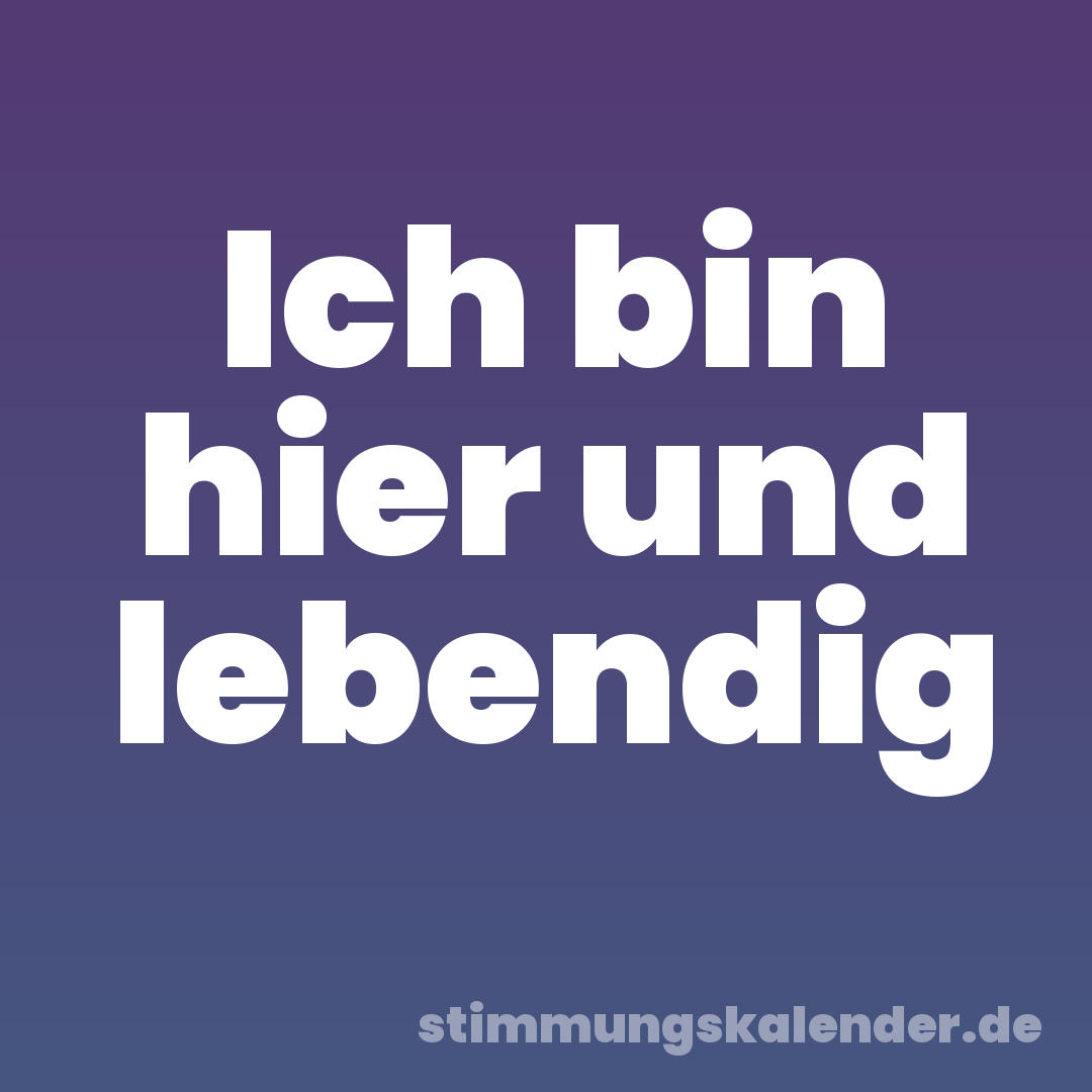Ich bin hier und lebendig