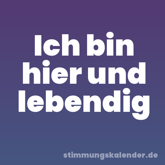 Ich bin hier und lebendig