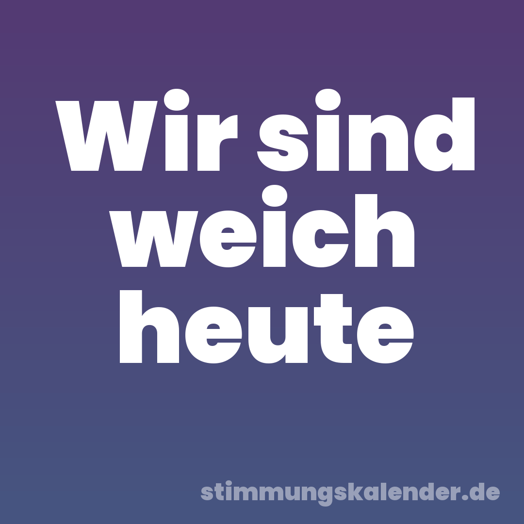 Wir sind weich heute