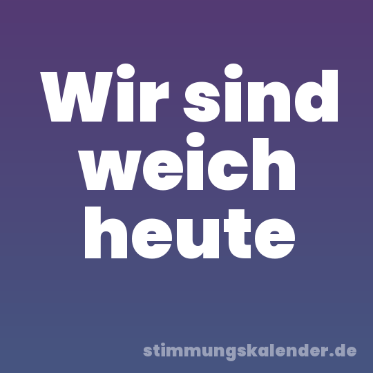 Wir sind weich heute