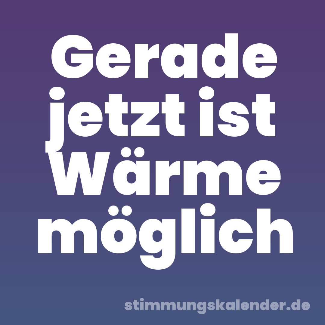 Gerade jetzt ist Wärme möglich