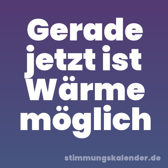 Gerade jetzt ist Wärme möglich