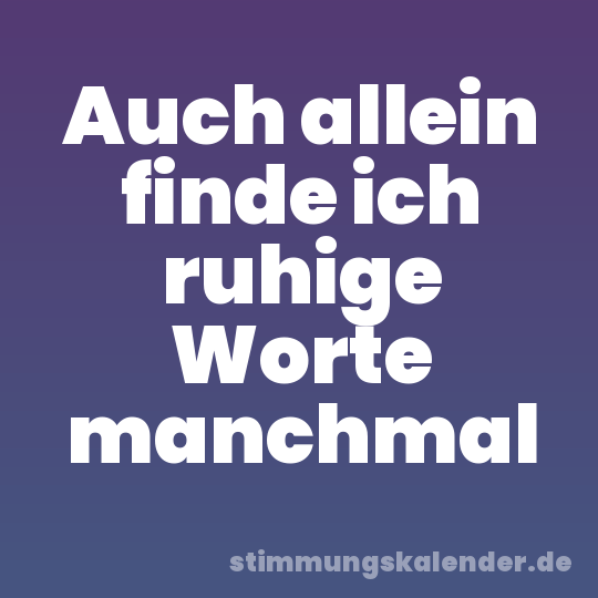 Auch allein finde ich ruhige Worte manchmal