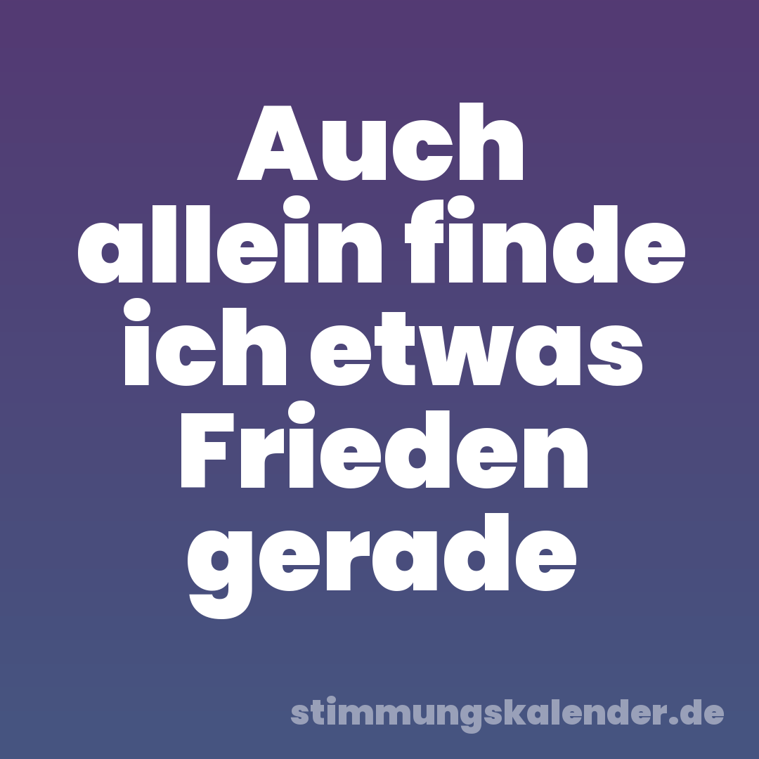 Auch allein finde ich etwas Frieden gerade
