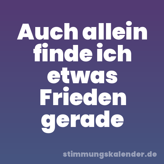 Auch allein finde ich etwas Frieden gerade