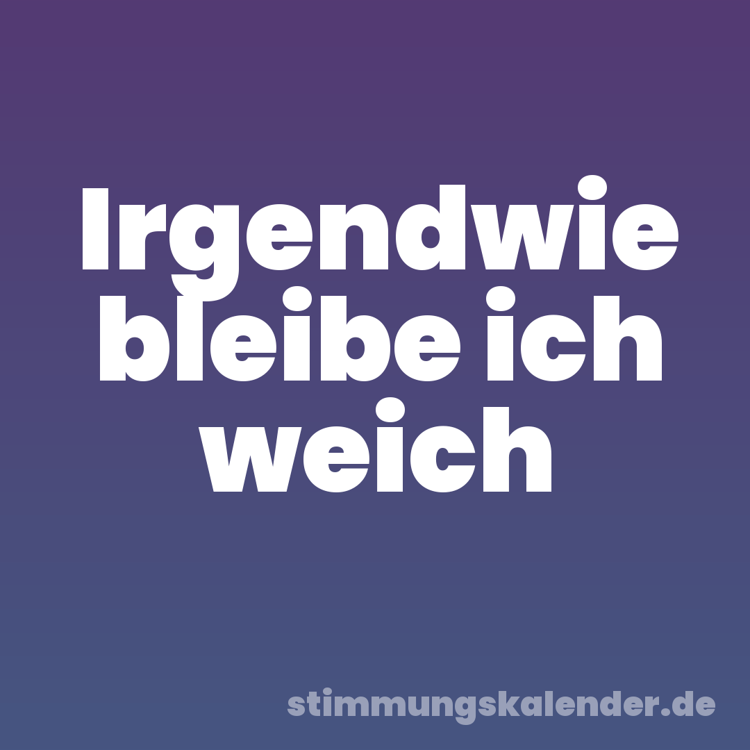 Irgendwie bleibe ich weich