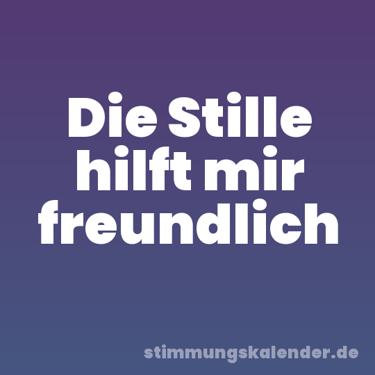 Die Stille hilft mir freundlich