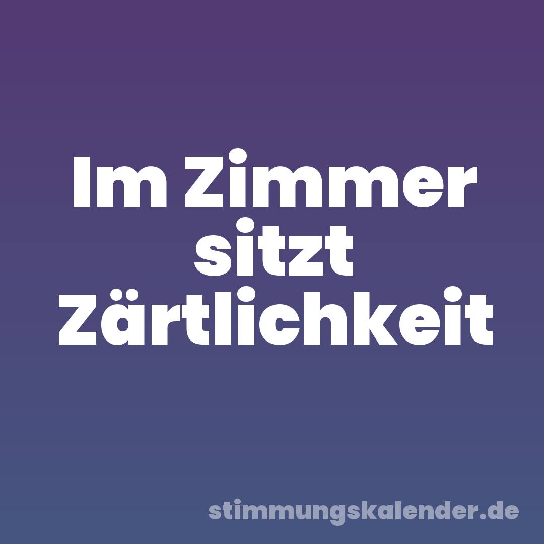 Im Zimmer sitzt Zärtlichkeit