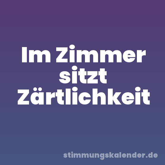 Im Zimmer sitzt Zärtlichkeit