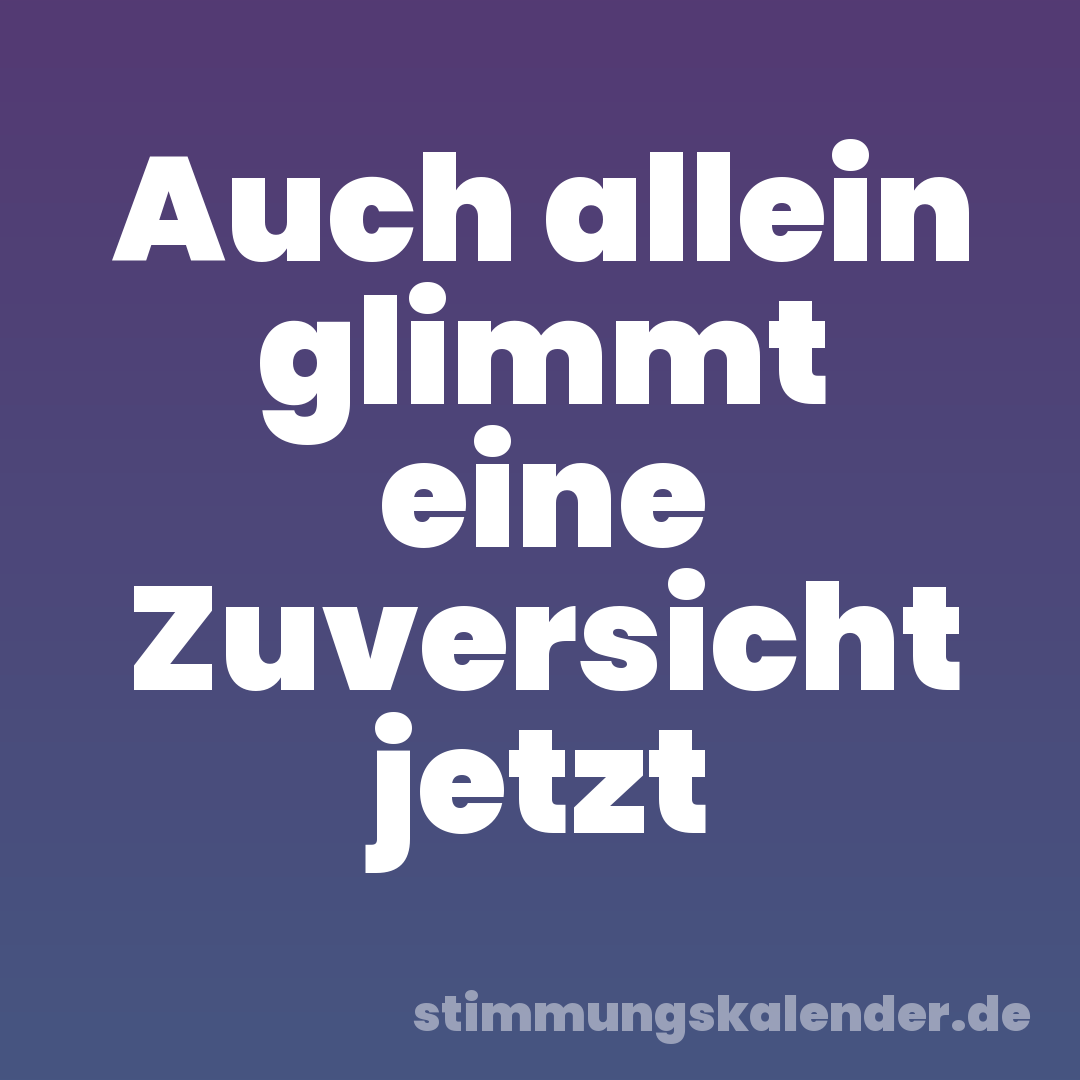Auch allein glimmt eine Zuversicht jetzt