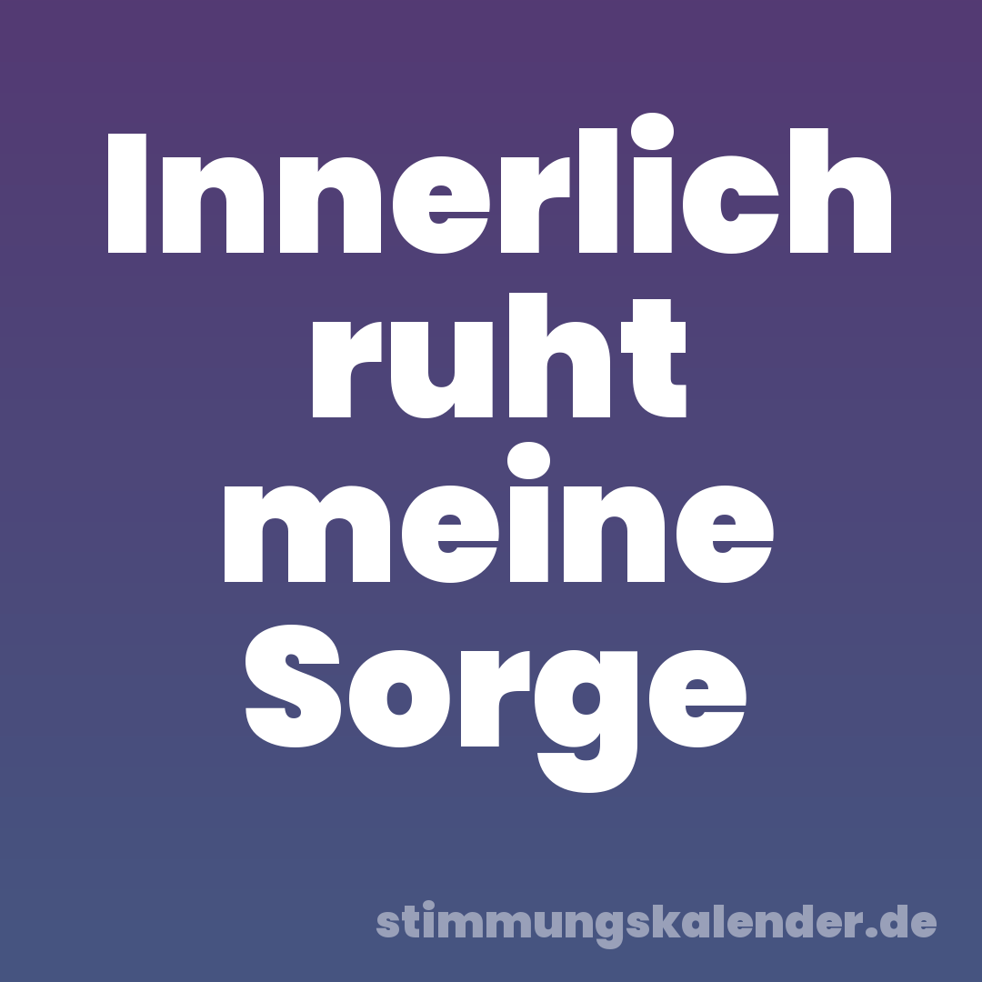 Innerlich ruht meine Sorge