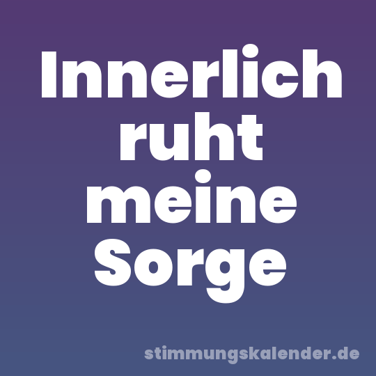 Innerlich ruht meine Sorge