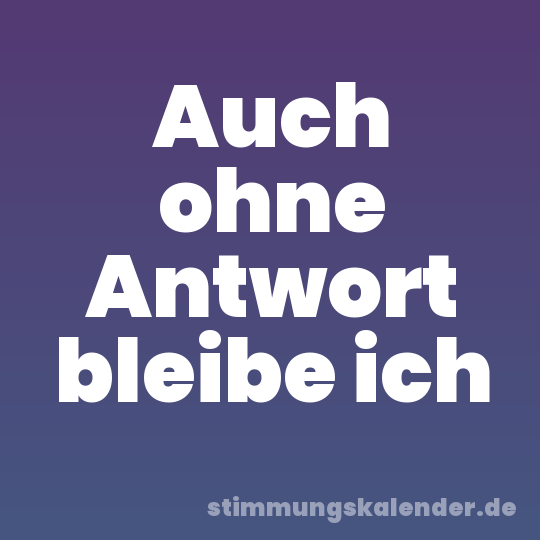 Auch ohne Antwort bleibe ich