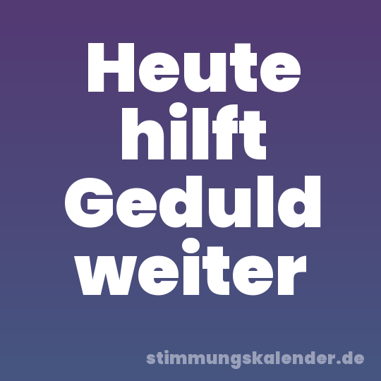 Heute hilft Geduld weiter