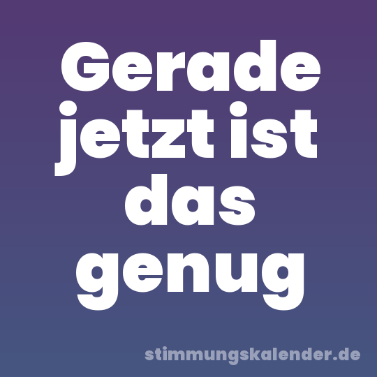 Gerade jetzt ist das genug