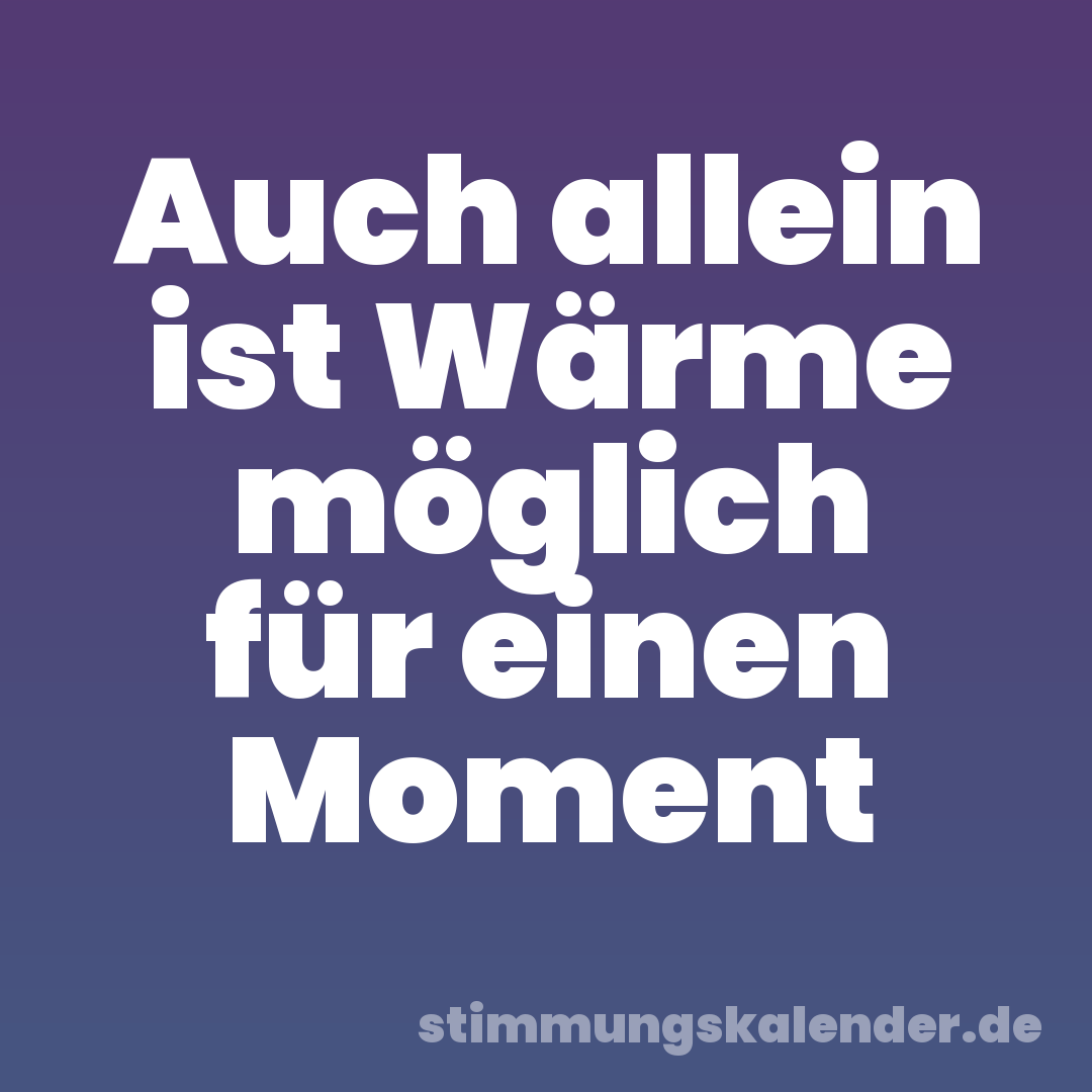 Auch allein ist Wärme möglich für einen Moment