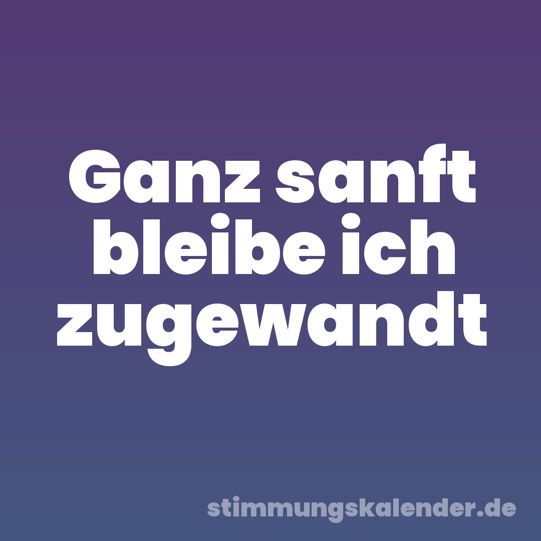 Ganz sanft bleibe ich zugewandt