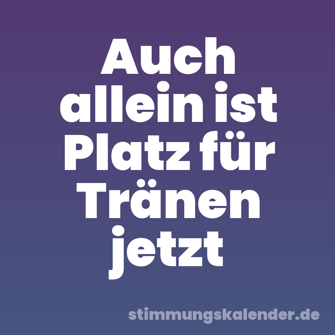 Auch allein ist Platz für Tränen jetzt