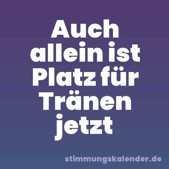 Auch allein ist Platz für Tränen jetzt