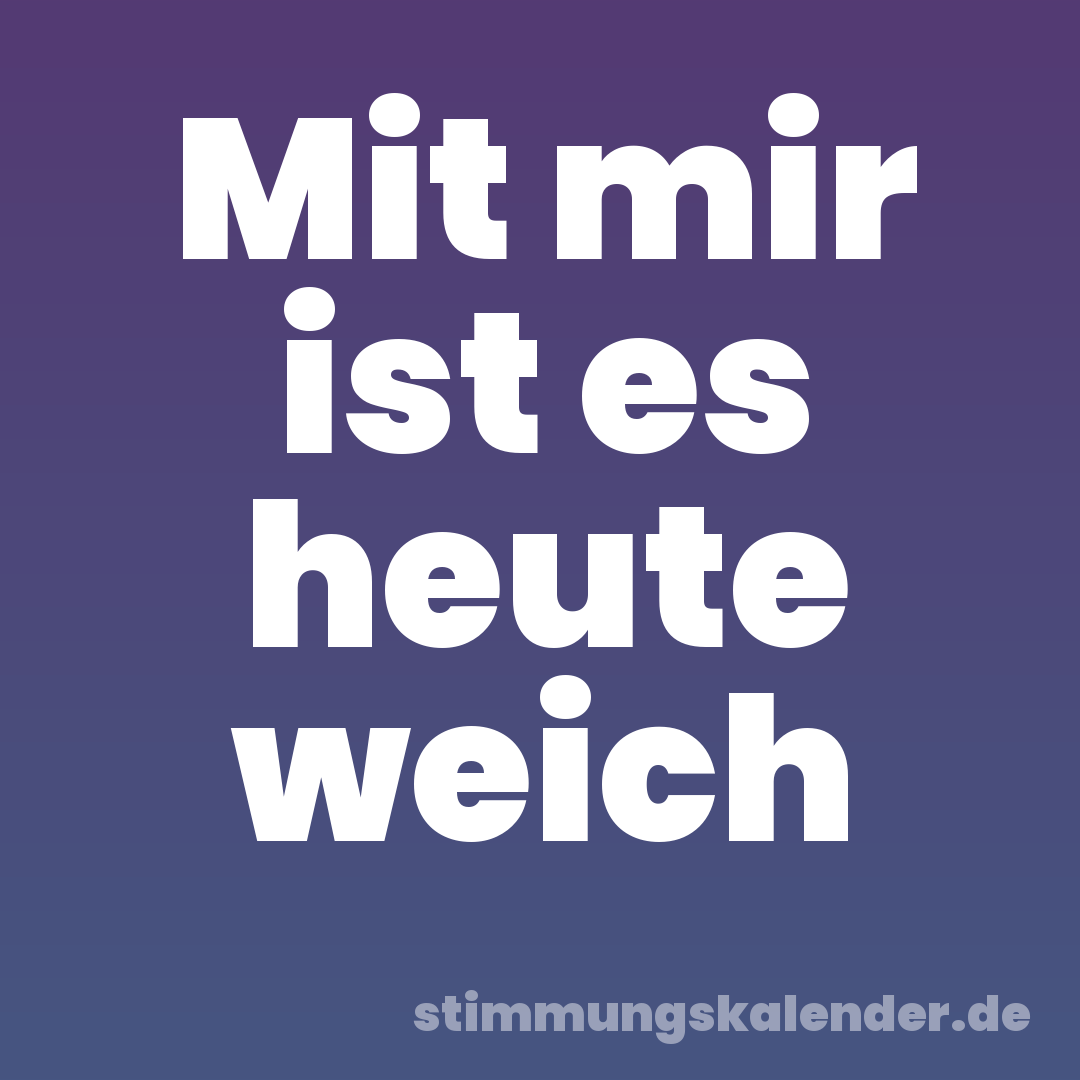 Mit mir ist es heute weich