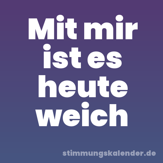 Mit mir ist es heute weich