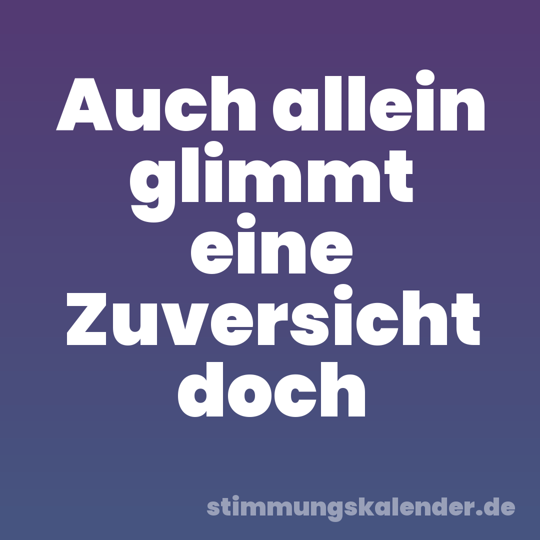 Auch allein glimmt eine Zuversicht doch
