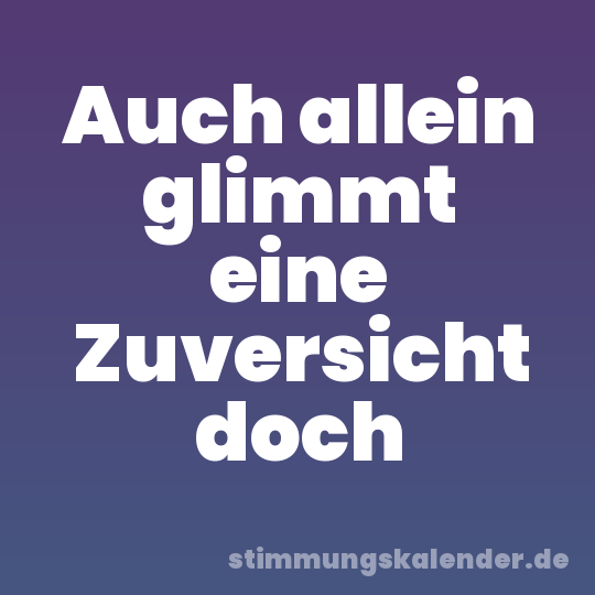 Auch allein glimmt eine Zuversicht doch