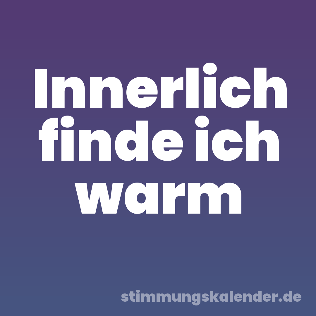 Innerlich finde ich warm