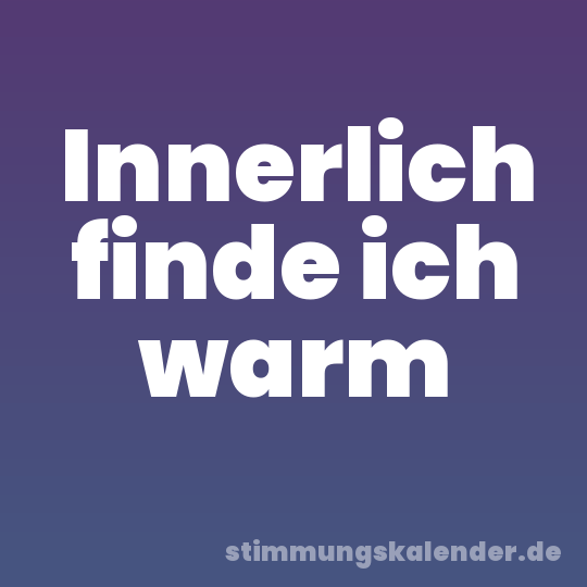 Innerlich finde ich warm