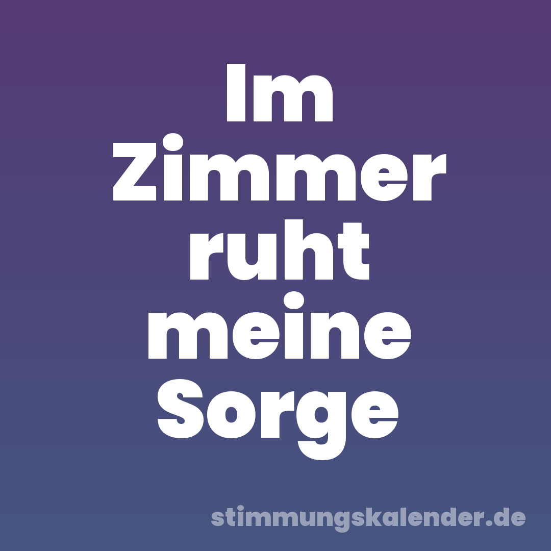Im Zimmer ruht meine Sorge