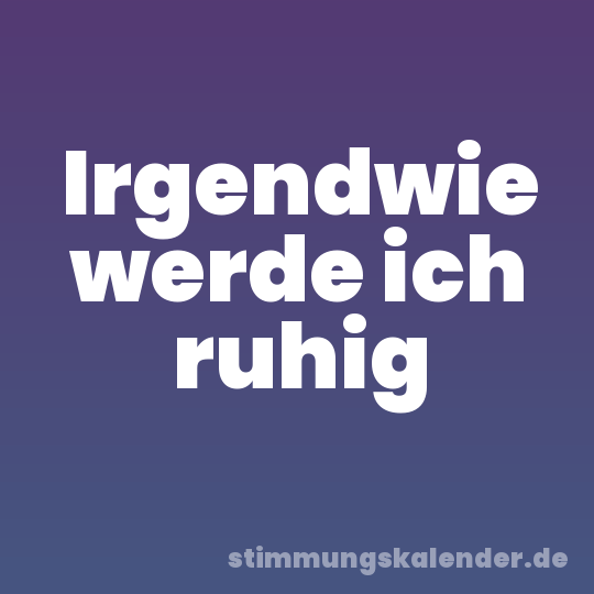 Irgendwie werde ich ruhig