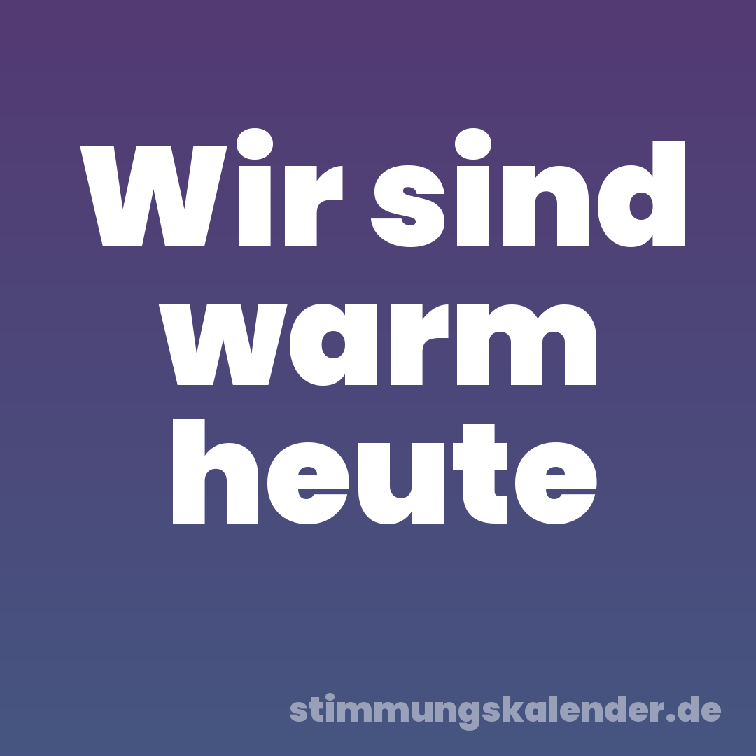 Wir sind warm heute