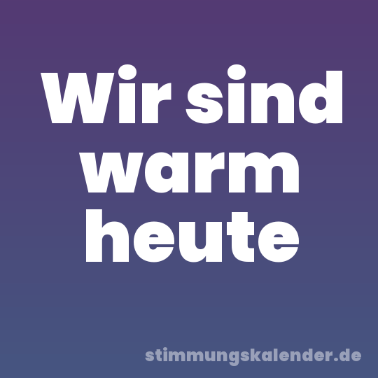 Wir sind warm heute