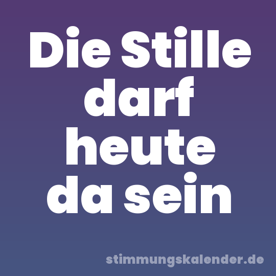 Die Stille darf heute da sein